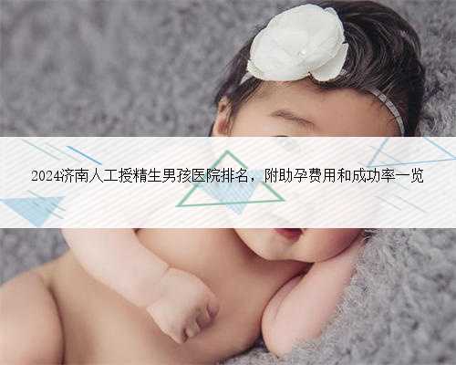2024济南人工授精生男孩医院排名，附助孕费用和成功率一览