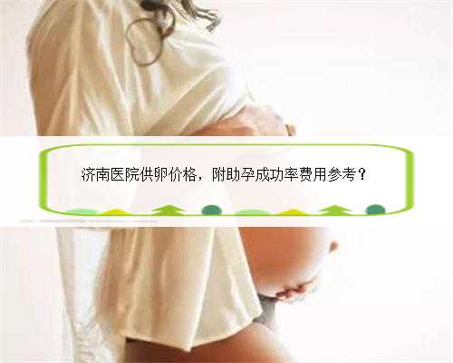济南医院供卵价格，附助孕成功率费用参考？